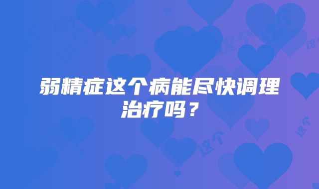 弱精症这个病能尽快调理治疗吗？