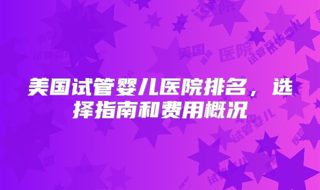 美国试管婴儿医院排名,选择指南和费用概况