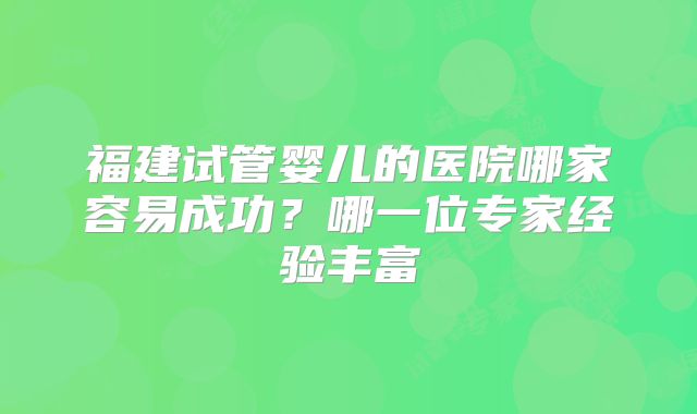 福建试管婴儿的医院哪家容易成功？哪一位专家经验丰富