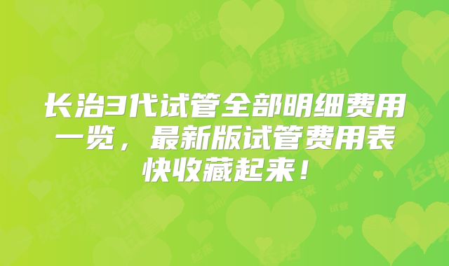长治3代试管全部明细费用一览，最新版试管费用表快收藏起来！