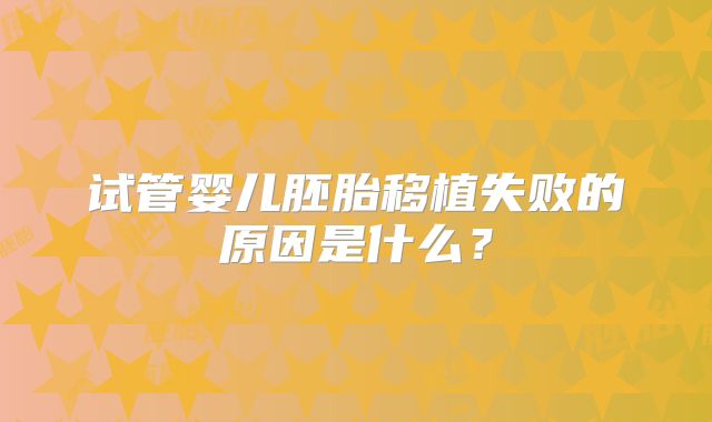 试管婴儿胚胎移植失败的原因是什么？