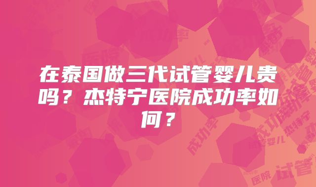 在泰国做三代试管婴儿贵吗?杰特宁医院成功率如何?