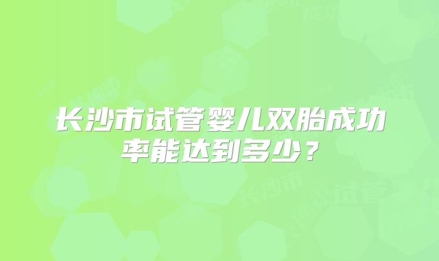 长沙市试管婴儿双胎成功率能达到多少？