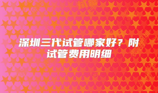 深圳三代试管哪家好？附试管费用明细