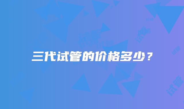 三代试管的价格多少？