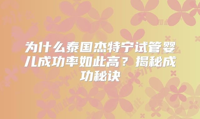 为什么泰国杰特宁试管婴儿成功率如此高?揭秘成功秘诀