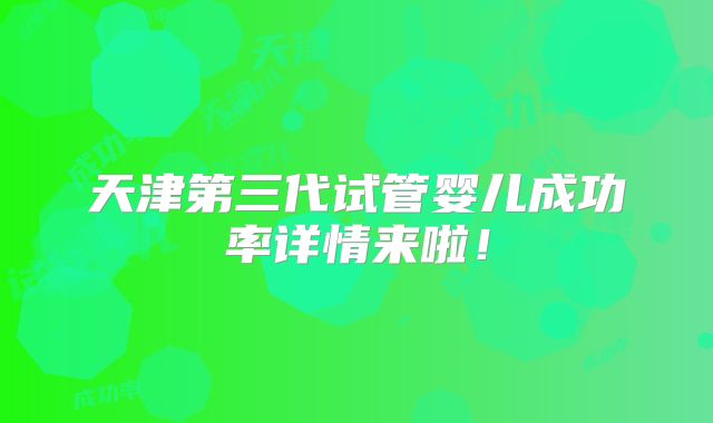 天津第三代试管婴儿成功率详情来啦！