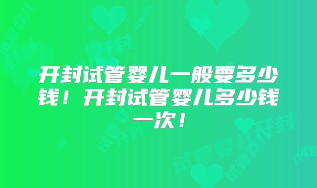 开封试管婴儿一般要多少钱!开封试管婴儿多少钱一次!