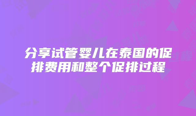 分享试管婴儿在泰国的促排费用和整个促排过程