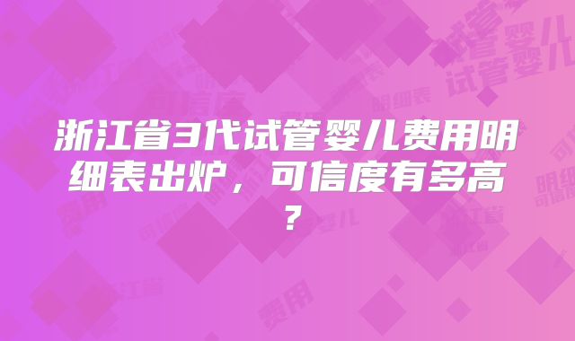 浙江省3代试管婴儿费用明细表出炉，可信度有多高？