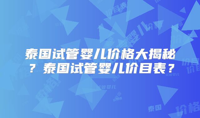 泰国试管婴儿价格大揭秘？泰国试管婴儿价目表？