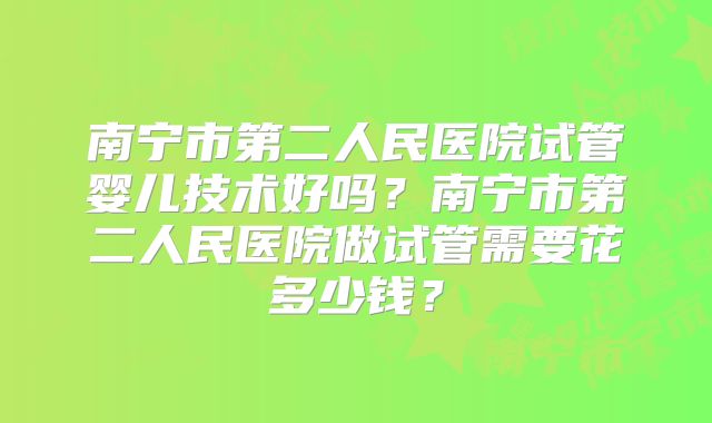 南宁市第二人民医院试管婴儿技术好吗？南宁市第二人民医院做试管需要花多少钱？