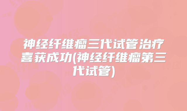 神经纤维瘤三代试管治疗喜获成功(神经纤维瘤第三代试管)