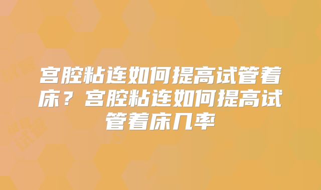 宫腔粘连如何提高试管着床？宫腔粘连如何提高试管着床几率