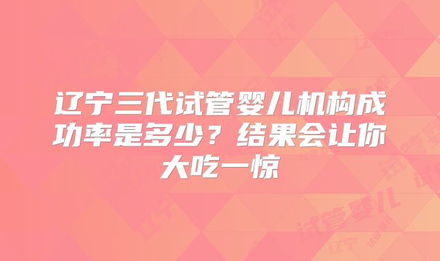 辽宁三代试管婴儿机构成功率是多少?结果会让你大吃一惊