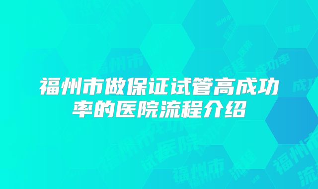福州市做保证试管高成功率的医院流程介绍