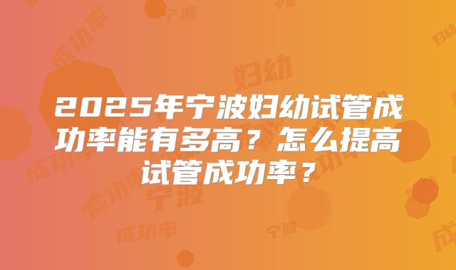 2025年宁波妇幼试管成功率能有多高?怎么提高试管成功率?