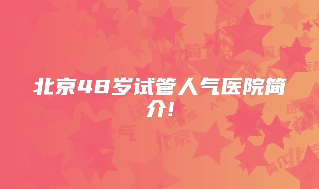 北京48岁试管人气医院简介!