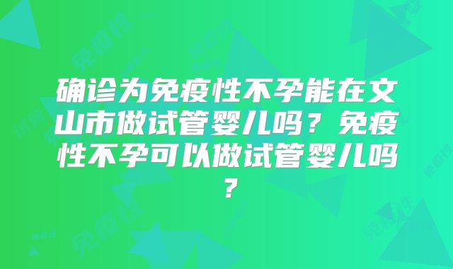 确诊为免疫性不孕能在文山市做试管婴儿吗？免疫性不孕可以做试管婴儿吗？