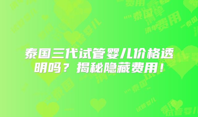 泰国三代试管婴儿价格透明吗？揭秘隐藏费用！