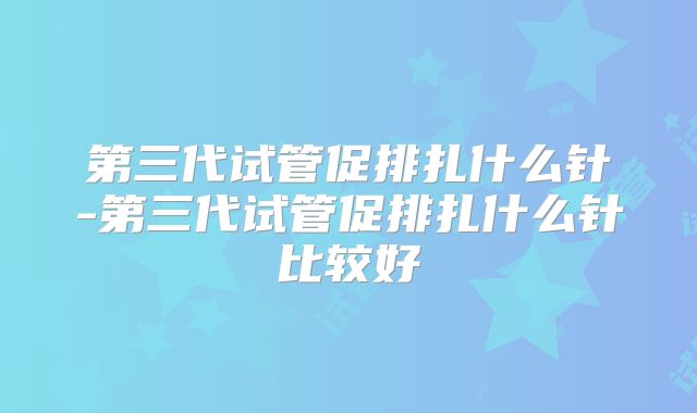 第三代试管促排扎什么针-第三代试管促排扎什么针比较好