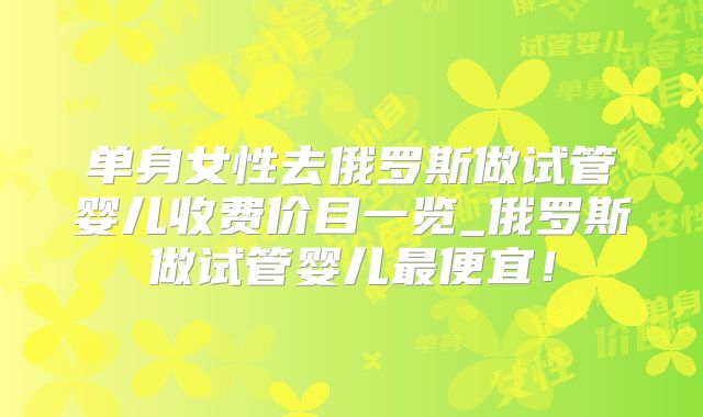 单身女性去俄罗斯做试管婴儿收费价目一览_俄罗斯做试管婴儿最便宜！