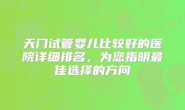 天门试管婴儿比较好的医院详细排名,为您指明最佳选择的方向