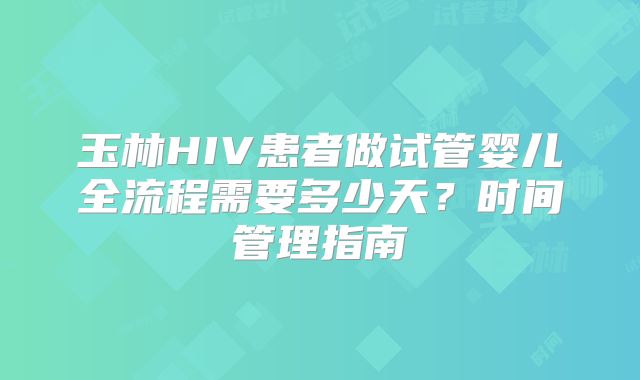 玉林HIV患者做试管婴儿全流程需要多少天？时间管理指南