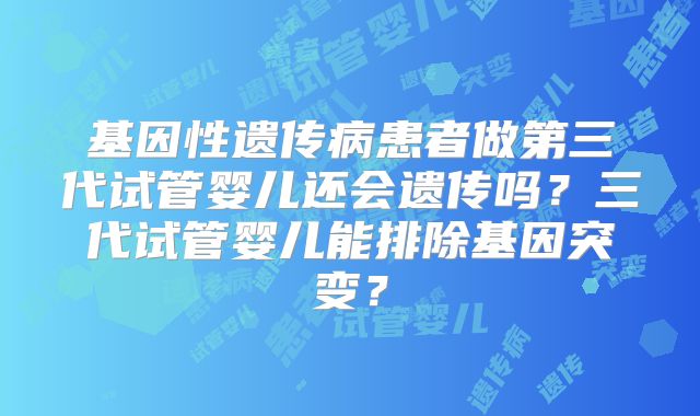 基因性遗传病患者做第三代试管婴儿还会遗传吗？三代试管婴儿能排除基因突变？