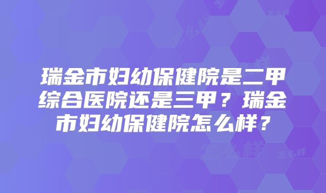 瑞金市妇幼保健院是二甲综合医院还是三甲？瑞金市妇幼保健院怎么样？
