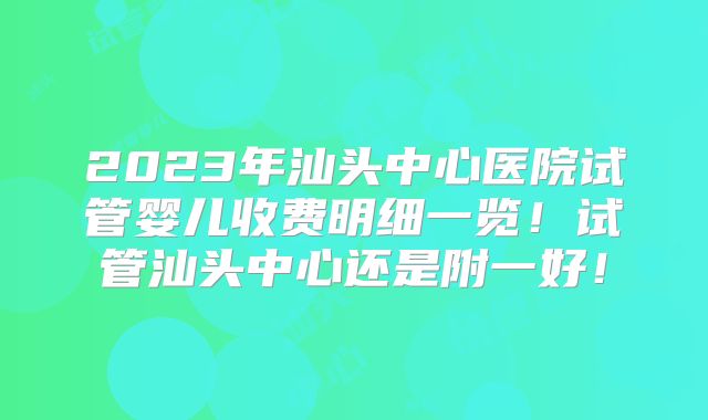 2023年汕头中心医院试管婴儿收费明细一览！试管汕头中心还是附一好！
