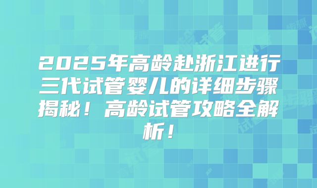 2025年高龄赴浙江进行三代试管婴儿的详细步骤揭秘!高龄试管攻略全解析!