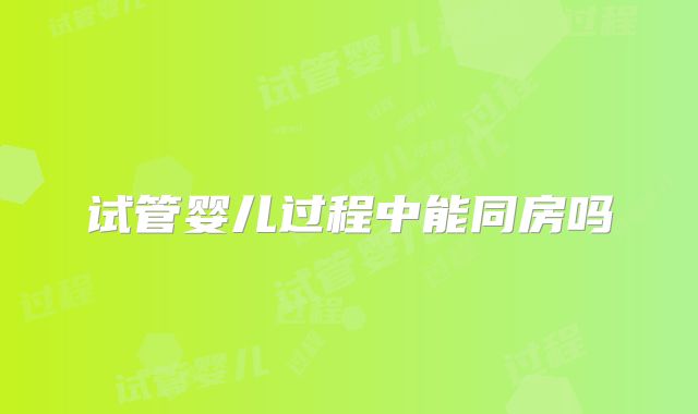 试管婴儿过程中能同房吗