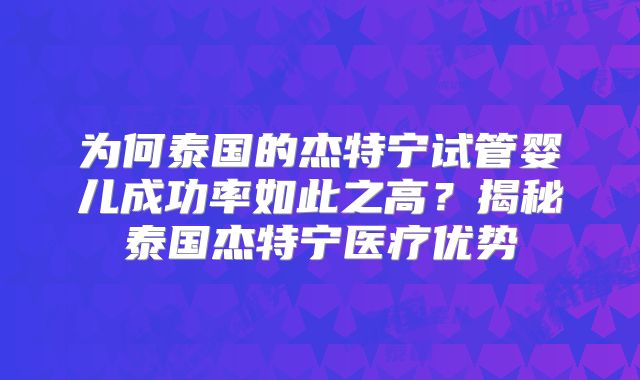 为何泰国的杰特宁试管婴儿成功率如此之高？揭秘泰国杰特宁医疗优势