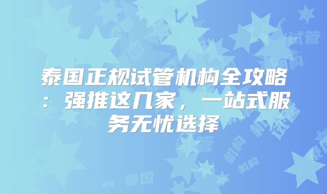 泰国正规试管机构全攻略:强推这几家,一站式服务无忧选择