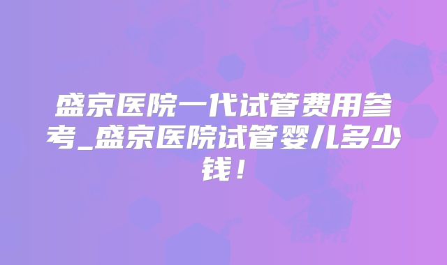 盛京医院一代试管费用参考_盛京医院试管婴儿多少钱!