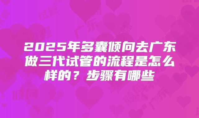 2025年多囊倾向去广东做三代试管的流程是怎么样的？步骤有哪些