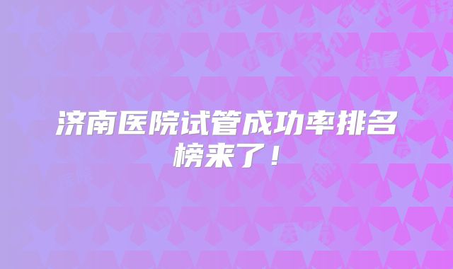 济南医院试管成功率排名榜来了！
