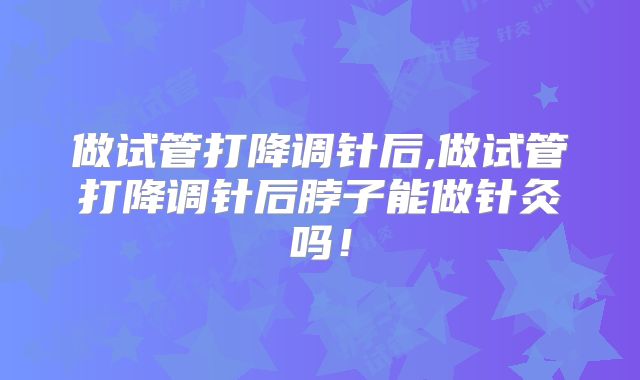 做试管打降调针后,做试管打降调针后脖子能做针灸吗！