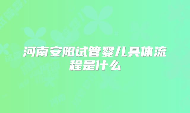 河南安阳试管婴儿具体流程是什么