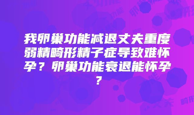 我卵巢功能减退丈夫重度弱精畸形精子症导致难怀孕?卵巢功能衰退能怀孕?