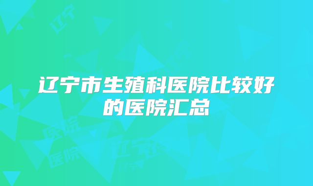 辽宁市生殖科医院比较好的医院汇总