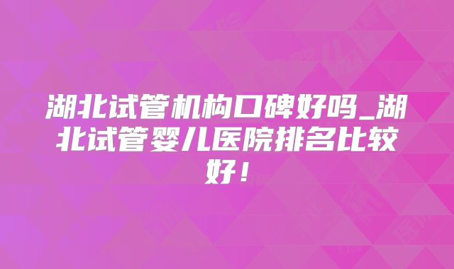 湖北试管机构口碑好吗_湖北试管婴儿医院排名比较好!