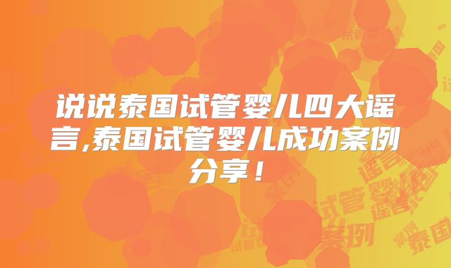 说说泰国试管婴儿四大谣言,泰国试管婴儿成功案例分享！