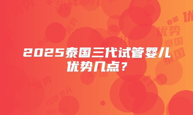 2025泰国三代试管婴儿优势几点？