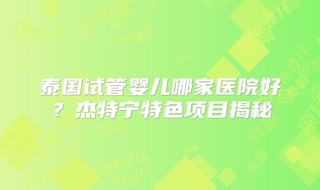 泰国试管婴儿哪家医院好?杰特宁特色项目揭秘
