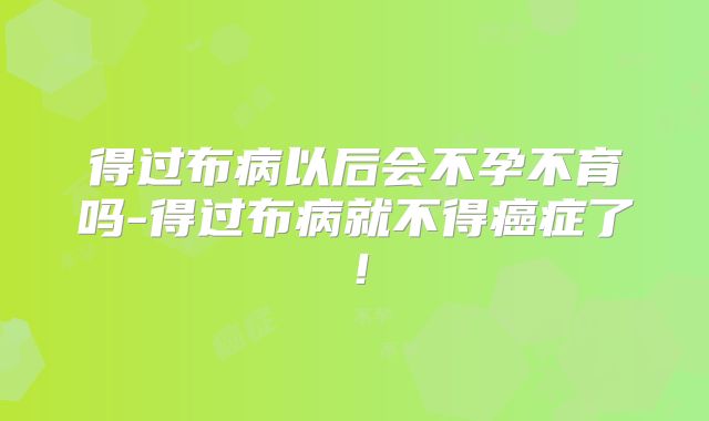 得过布病以后会不孕不育吗-得过布病就不得癌症了!