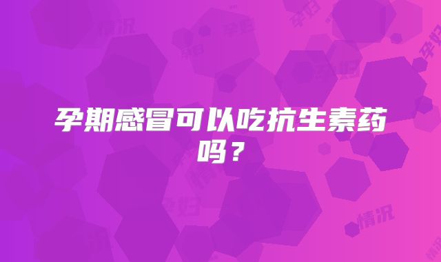 孕期感冒可以吃抗生素药吗?