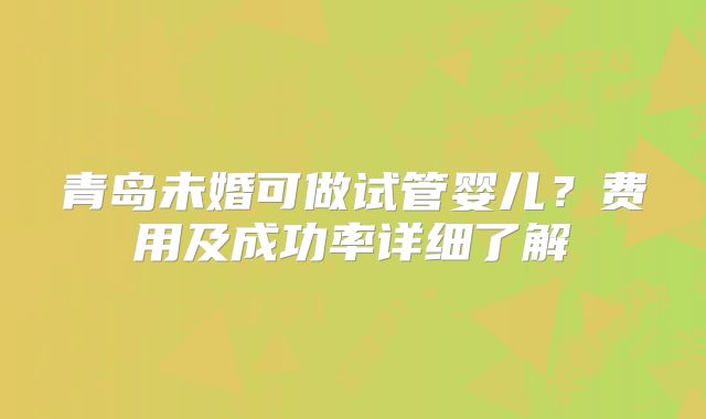 青岛未婚可做试管婴儿？费用及成功率详细了解