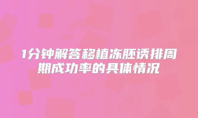 1分钟解答移植冻胚诱排周期成功率的具体情况